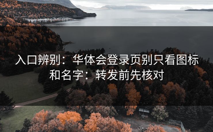 入口辨别：华体会登录页别只看图标和名字：转发前先核对