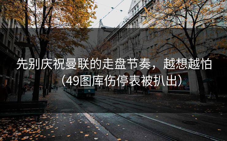 先别庆祝曼联的走盘节奏，越想越怕（49图库伤停表被扒出）