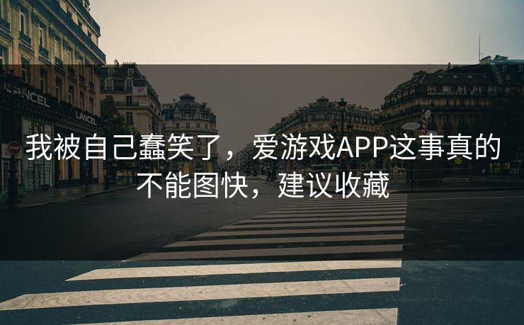 我被自己蠢笑了，爱游戏APP这事真的不能图快，建议收藏