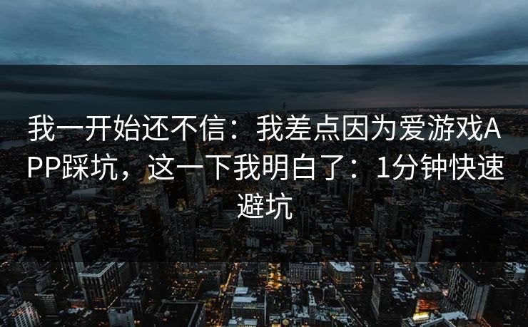 我一开始还不信：我差点因为爱游戏APP踩坑，这一下我明白了：1分钟快速避坑