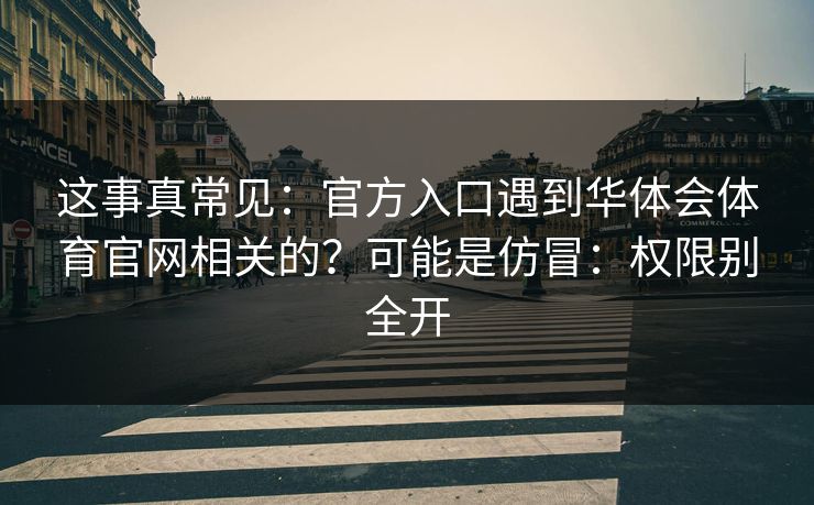 这事真常见：官方入口遇到华体会体育官网相关的？可能是仿冒：权限别全开