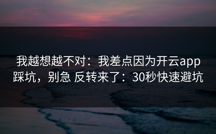 我越想越不对：我差点因为开云app踩坑，别急 反转来了：30秒快速避坑