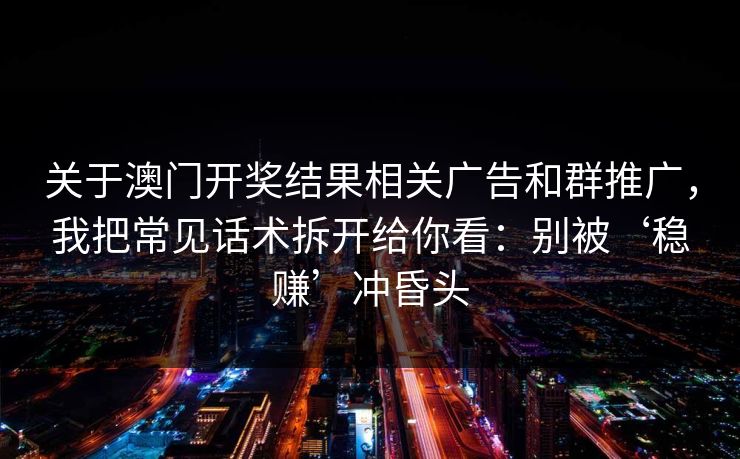 关于澳门开奖结果相关广告和群推广，我把常见话术拆开给你看：别被‘稳赚’冲昏头