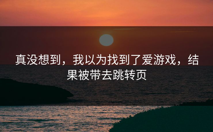真没想到，我以为找到了爱游戏，结果被带去跳转页