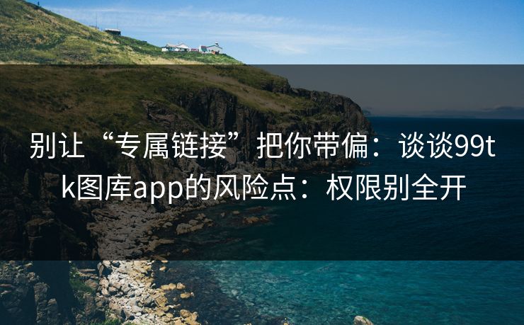 别让“专属链接”把你带偏：谈谈99tk图库app的风险点：权限别全开
