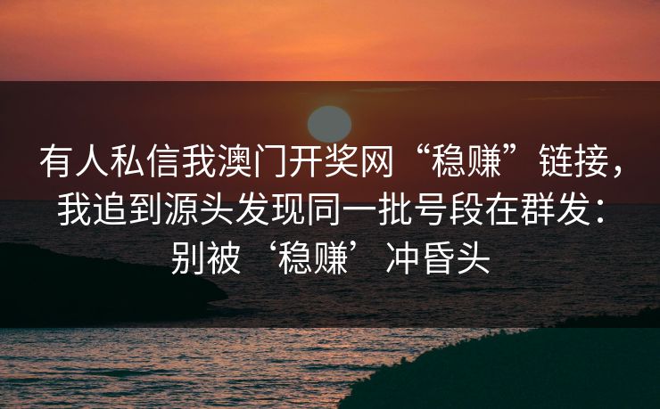有人私信我澳门开奖网“稳赚”链接，我追到源头发现同一批号段在群发：别被‘稳赚’冲昏头