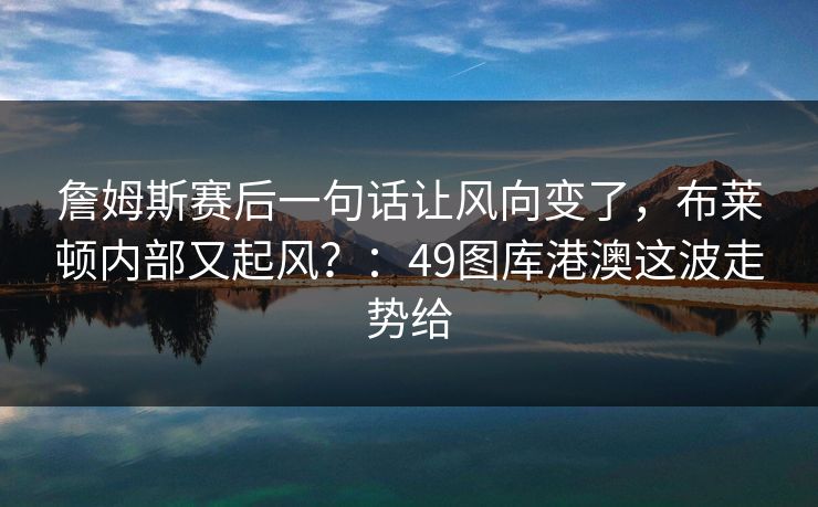 詹姆斯赛后一句话让风向变了，布莱顿内部又起风？：49图库港澳这波走势给