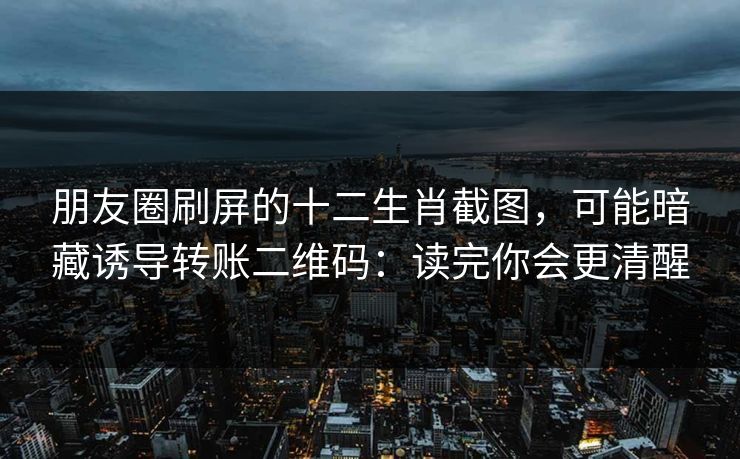 朋友圈刷屏的十二生肖截图，可能暗藏诱导转账二维码：读完你会更清醒