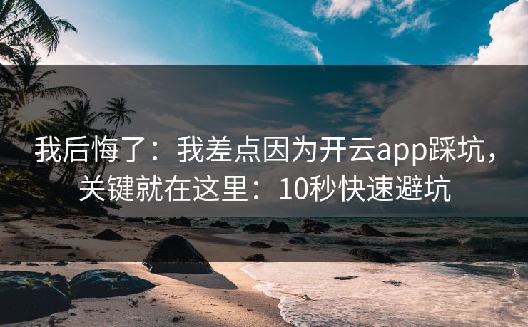 我后悔了：我差点因为开云app踩坑，关键就在这里：10秒快速避坑