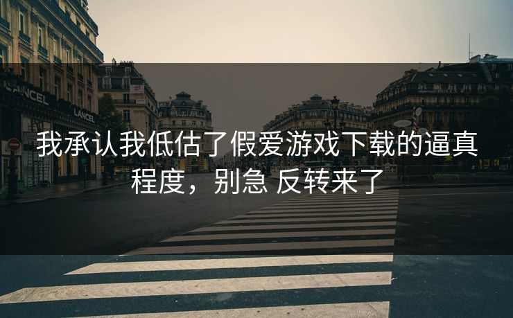我承认我低估了假爱游戏下载的逼真程度，别急 反转来了