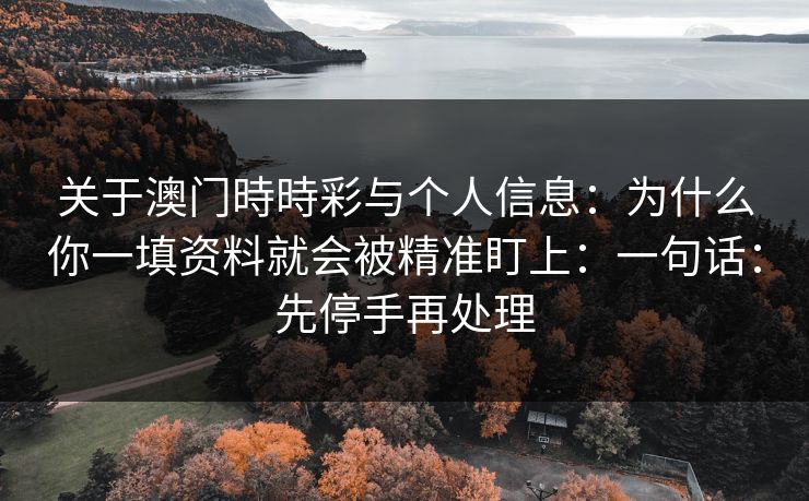 关于澳门時時彩与个人信息：为什么你一填资料就会被精准盯上：一句话：先停手再处理