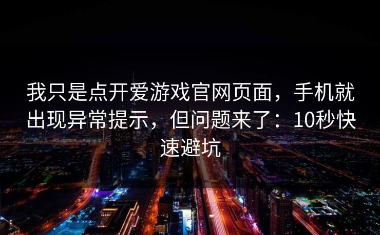 我只是点开爱游戏官网页面，手机就出现异常提示，但问题来了：10秒快速避坑