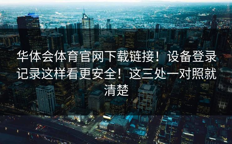 华体会体育官网下载链接！设备登录记录这样看更安全！这三处一对照就清楚