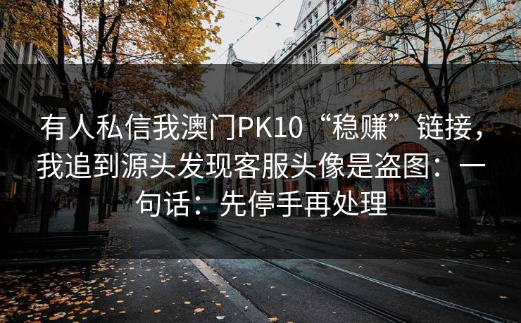 有人私信我澳门PK10“稳赚”链接，我追到源头发现客服头像是盗图：一句话：先停手再处理