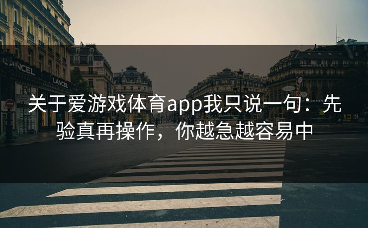 关于爱游戏体育app我只说一句：先验真再操作，你越急越容易中