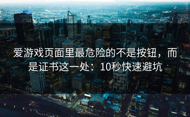 爱游戏页面里最危险的不是按钮，而是证书这一处：10秒快速避坑
