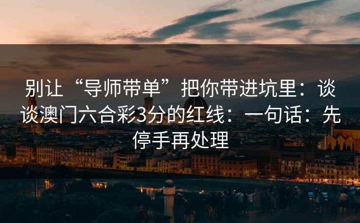 别让“导师带单”把你带进坑里：谈谈澳门六合彩3分的红线：一句话：先停手再处理