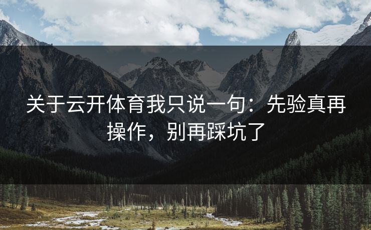 关于云开体育我只说一句：先验真再操作，别再踩坑了