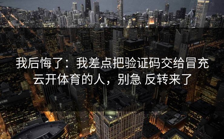 我后悔了：我差点把验证码交给冒充云开体育的人，别急 反转来了