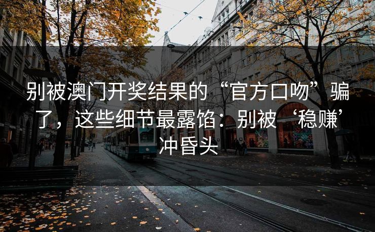 别被澳门开奖结果的“官方口吻”骗了，这些细节最露馅：别被‘稳赚’冲昏头