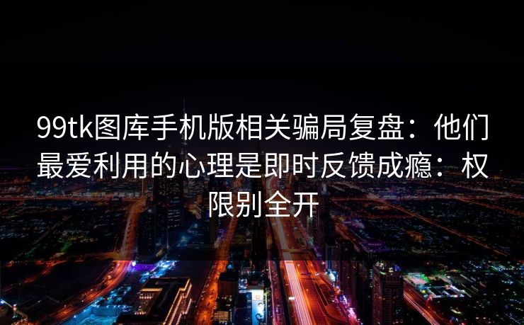 99tk图库手机版相关骗局复盘：他们最爱利用的心理是即时反馈成瘾：权限别全开
