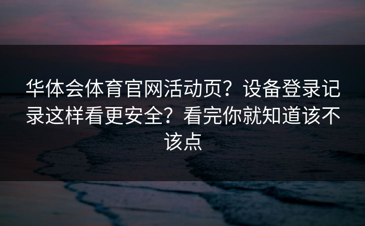 华体会体育官网活动页？设备登录记录这样看更安全？看完你就知道该不该点