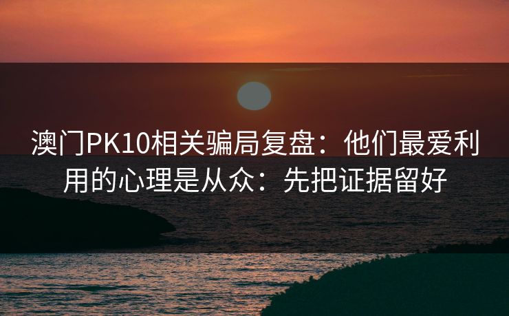 澳门PK10相关骗局复盘：他们最爱利用的心理是从众：先把证据留好