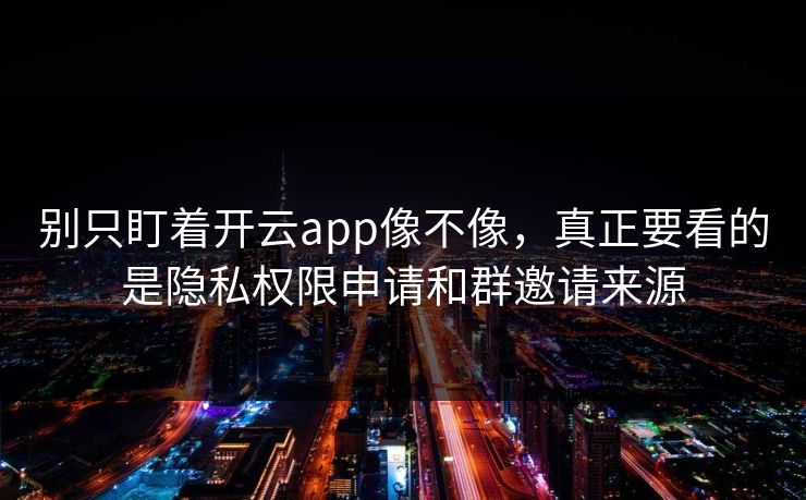 别只盯着开云app像不像，真正要看的是隐私权限申请和群邀请来源