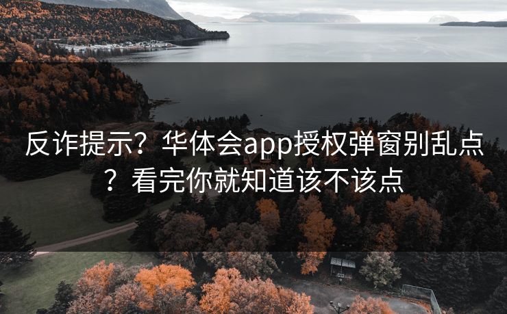 反诈提示？华体会app授权弹窗别乱点？看完你就知道该不该点