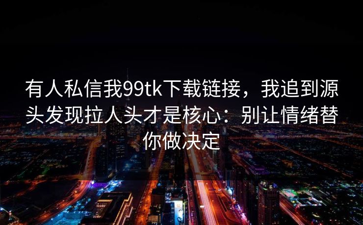 有人私信我99tk下载链接，我追到源头发现拉人头才是核心：别让情绪替你做决定