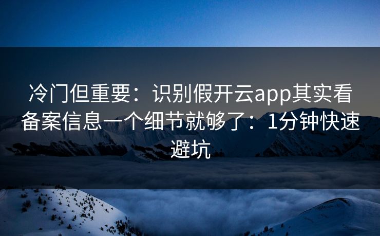 冷门但重要：识别假开云app其实看备案信息一个细节就够了：1分钟快速避坑