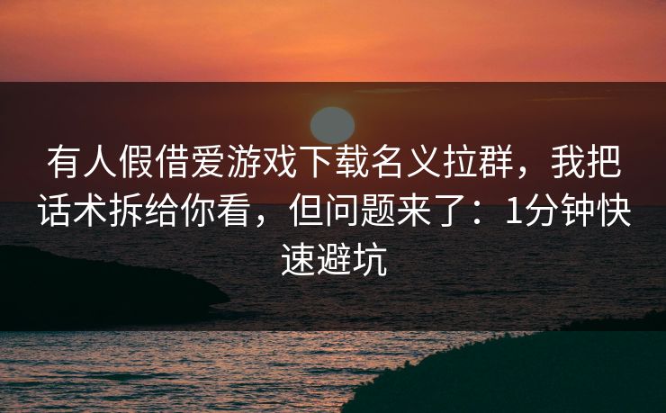 有人假借爱游戏下载名义拉群，我把话术拆给你看，但问题来了：1分钟快速避坑
