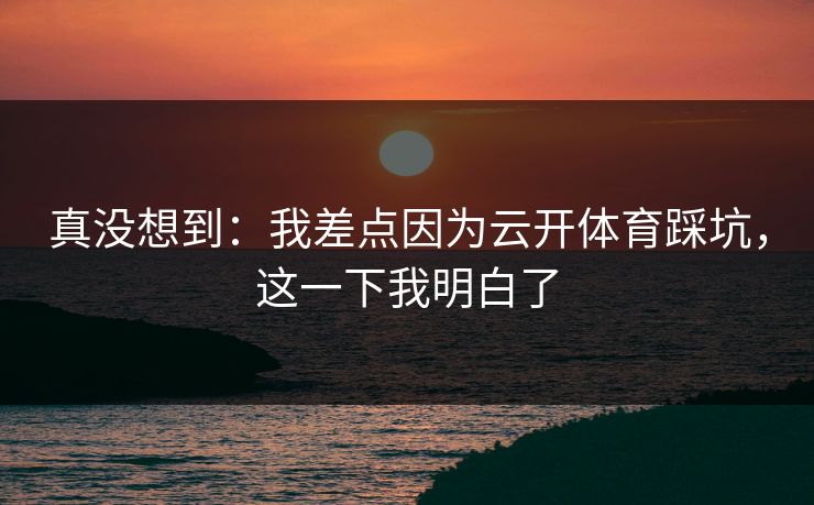 真没想到：我差点因为云开体育踩坑，这一下我明白了