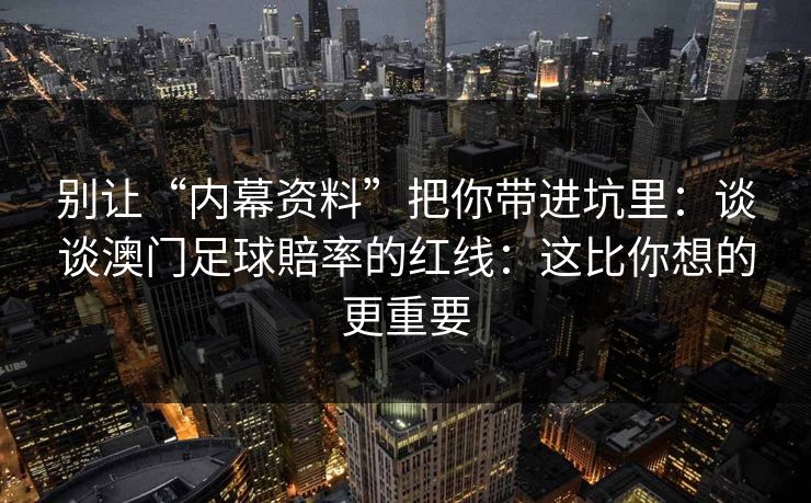 别让“内幕资料”把你带进坑里：谈谈澳门足球賠率的红线：这比你想的更重要