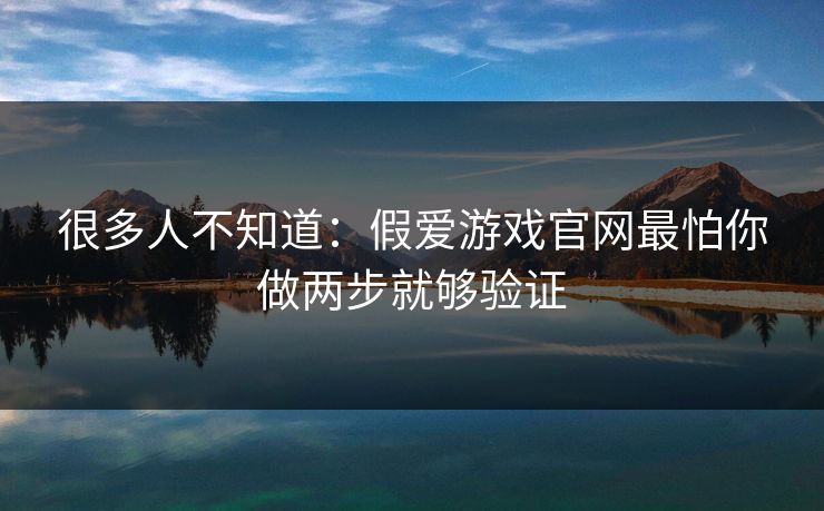 很多人不知道：假爱游戏官网最怕你做两步就够验证