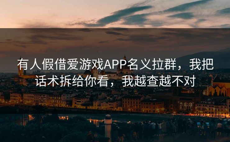 有人假借爱游戏APP名义拉群，我把话术拆给你看，我越查越不对