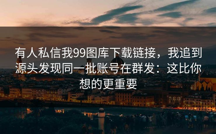 有人私信我99图库下载链接，我追到源头发现同一批账号在群发：这比你想的更重要