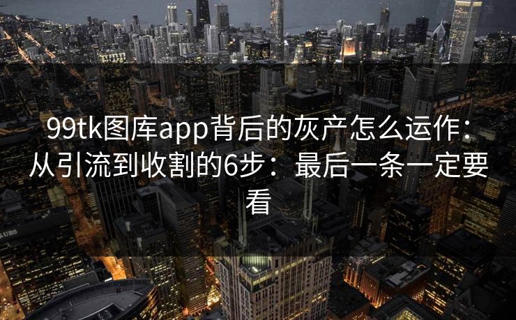 99tk图库app背后的灰产怎么运作：从引流到收割的6步：最后一条一定要看