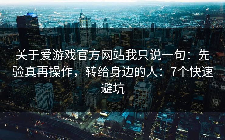 关于爱游戏官方网站我只说一句：先验真再操作，转给身边的人：7个快速避坑