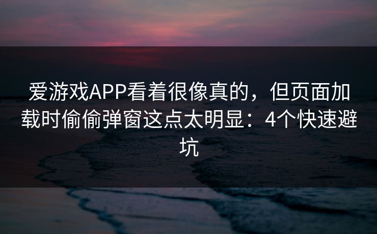 爱游戏APP看着很像真的，但页面加载时偷偷弹窗这点太明显：4个快速避坑