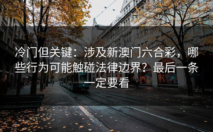冷门但关键：涉及新澳门六合彩，哪些行为可能触碰法律边界？最后一条一定要看
