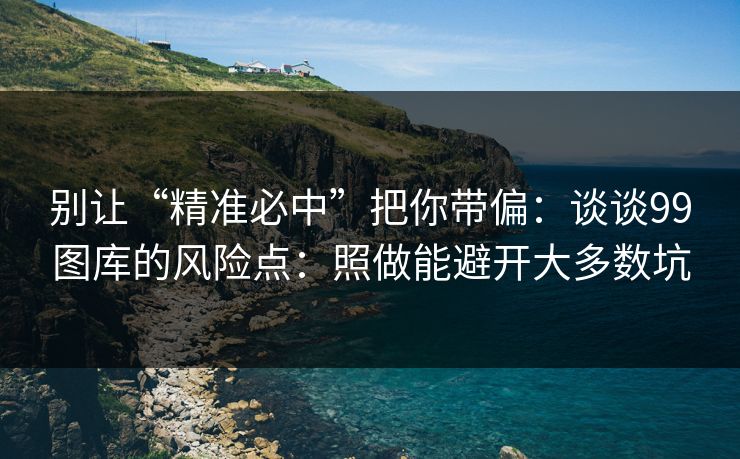 别让“精准必中”把你带偏：谈谈99图库的风险点：照做能避开大多数坑