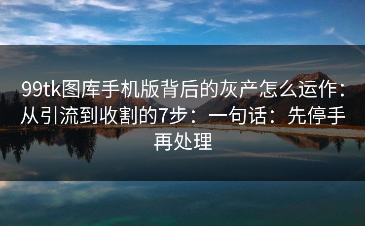 99tk图库手机版背后的灰产怎么运作：从引流到收割的7步：一句话：先停手再处理