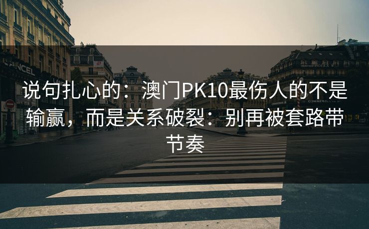 说句扎心的：澳门PK10最伤人的不是输赢，而是关系破裂：别再被套路带节奏