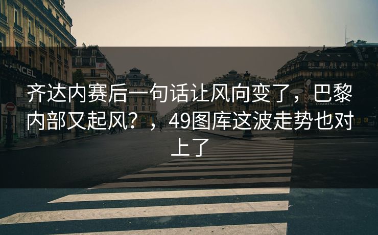 齐达内赛后一句话让风向变了，巴黎内部又起风？，49图库这波走势也对上了