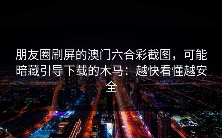 朋友圈刷屏的澳门六合彩截图，可能暗藏引导下载的木马：越快看懂越安全