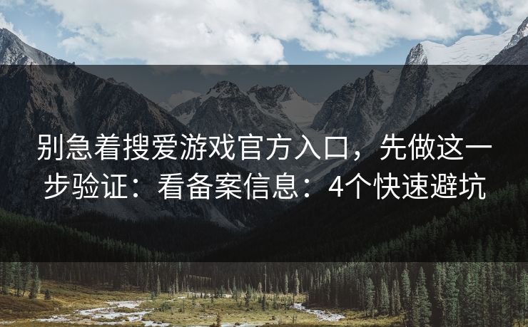 别急着搜爱游戏官方入口，先做这一步验证：看备案信息：4个快速避坑