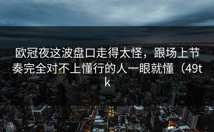 欧冠夜这波盘口走得太怪，跟场上节奏完全对不上懂行的人一眼就懂（49tk