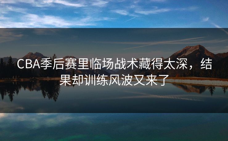 CBA季后赛里临场战术藏得太深，结果却训练风波又来了