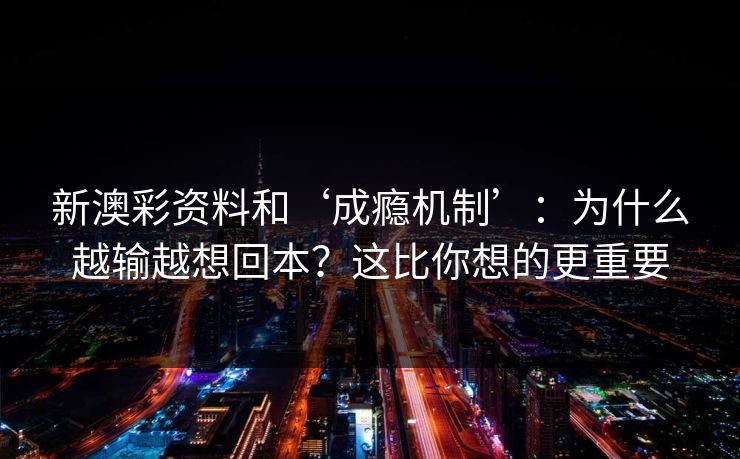 新澳彩资料和‘成瘾机制’：为什么越输越想回本？这比你想的更重要
